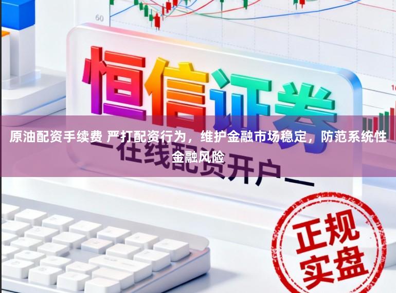 原油配资手续费 严打配资行为，维护金融市场稳定，防范系统性金融风险