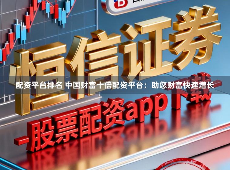 配资平台排名 中国财富十倍配资平台：助您财富快速增长