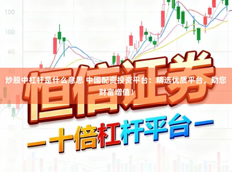 炒股中杠杆是什么意思 中国配资投资平台：精选优质平台，助您财富增值！