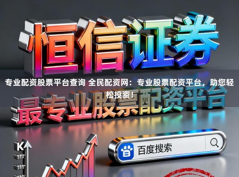 专业配资股票平台查询 全民配资网：专业股票配资平台，助您轻松投资！
