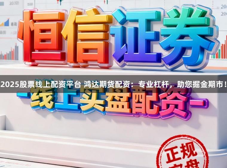 2025股票线上配资平台 鸿达期货配资：专业杠杆，助您掘金期市！