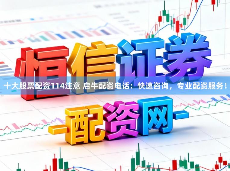 十大股票配资114注意 启牛配资电话：快速咨询，专业配资服务！