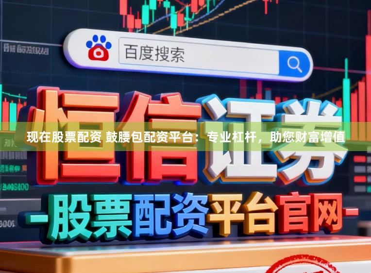 现在股票配资 鼓腰包配资平台：专业杠杆，助您财富增值