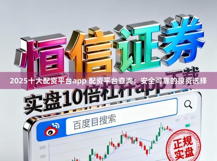 2025十大配资平台app 配资平台查询：安全可靠的投资选择
